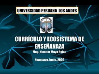 CURRÍCULO Y ECOSISTEMA DE ENSEÑANAZA Mag. Nicanor Moya Rojas Huancayo, junio, 2009 UNIVERSIDAD PERUANA  LOS ANDES 
