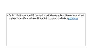 • En la práctica, el modelo se aplica principalmente a bienes y servicios
cuya producción es discontinua, tales como productos agrícolas
 