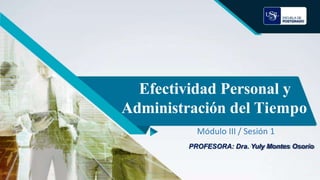 Efectividad Personal y
Administración del Tiempo
Módulo III / Sesión 1
PROFESORA: Dra. Yuly Montes Osorio
 