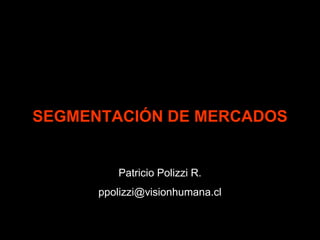 SEGMENTACIÓN DE MERCADOS


         Patricio Polizzi R.
      ppolizzi@visionhumana.cl
 
