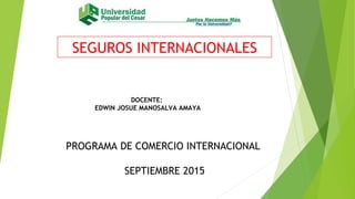 SEGUROS INTERNACIONALES
DOCENTE:
EDWIN JOSUE MANOSALVA AMAYA
PROGRAMA DE COMERCIO INTERNACIONAL
SEPTIEMBRE 2015
 