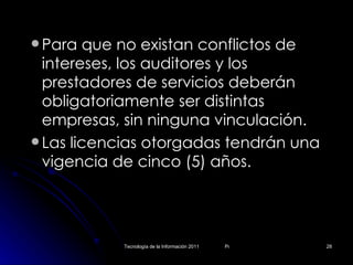 Para que no existan conflictos de intereses, los auditores y los prestadores de servicios deberán obligatoriamente ser distintas empresas, sin ninguna vinculación.  Las licencias otorgadas tendrán una vigencia de cinco (5) años.  