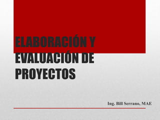 ELABORACIÓN Y
EVALUACIÓN DE
PROYECTOS
Ing. Bill Serrano, MAE
 