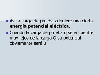  Así la carga de prueba adquiere una cierta
energía potencial eléctrica.
 Cuando la carga de prueba q se encuentre
muy lejos de la carga Q su potencial
obviamente será 0
 