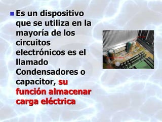  Es un dispositivo
que se utiliza en la
mayoría de los
circuitos
electrónicos es el
llamado
Condensadores o
capacitor, su
función almacenar
carga eléctrica
 