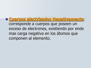  Cuerpos electrizados Negativamente:
corresponde a cuerpos que poseen un
exceso de electrones, existiendo por ende
mas carga negativa en los átomos que
componen al elemento.
 