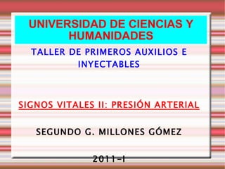 UNIVERSIDAD DE CIENCIAS Y HUMANIDADES TALLER DE PRIMEROS AUXILIOS E INYECTABLES SIGNOS VITALES II: PRESIÓN ARTERIAL SEGUNDO G. MILLONES GÓMEZ 2011-I 