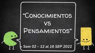 “Conocimientos
vs
Pensamientos”
➜ Sem 02 – 12 al 16 SEP 2022
 