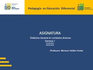 Pedagogía en Educación Diferencial
Profesora: Monona Valdés Cortez
ASIGNATURA
Didáctica General en contextos diversos
Semana 1
07/03/2023
09/03/2023
 