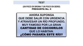 AHORA SUPONGA
QUE DEBE SALIR CON URGENCIA
Y ATRAVESAR UN RÍO PROFUNDO,
MUY FAMOSO POR LA GRAN
CANTIDAD DE COCODRILOS
QUE LO HABITAN.
¿CÓMO PASARÍA ESTE RÍO?
PREGUNTA No. 4
(UN POCO EN BROMA Y UN POCO EN SERIO)
 