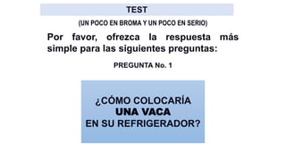 ¿CÓMO COLOCARÍA
UNA VACA
EN SU REFRIGERADOR?
(UN POCO EN BROMA Y UN POCO EN SERIO)
PREGUNTA No. 1
Por favor, ofrezca la respuesta más
simple para las siguientes preguntas:
 