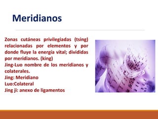 Meridianos
Zonas cutáneas privilegiadas (tsing)
relacionadas por elementos y por
donde fluye la energía vital; divididas
por meridianos. (king)
Jing-Luo nombre de los meridianos y
colaterales.
Jing: Meridiano
Luo:Colateral
Jing ji: anexo de ligamentos
 