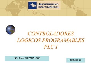 CONTROLADORES
LOGICOS PROGRAMABLES
PLC I
ING. JUAN CHIPANA LEÓN
Semana 15
 
