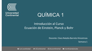 QUÍMICA 1
Docente: Clara Natalia Barreto Hinostroza
Semana 1
Introducción al Curso
Ecuación de Einstein, Planck y Bohr
 