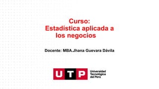 Curso:
Estadística aplicada a
los negocios
Docente: MBA.Jhana Guevara Dávila
 