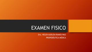 EXAMEN FISICO
Dra. HELEN AUDLEIA RAMOS PAIZ
PROPEDÉUTICA MÉDICA
 