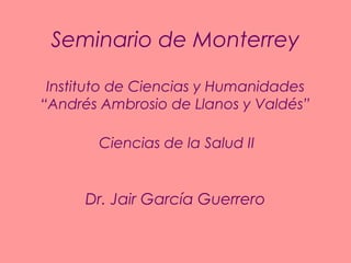 Seminario de Monterrey
Instituto de Ciencias y Humanidades
“Andrés Ambrosio de Llanos y Valdés”
Ciencias de la Salud II

Dr. Jair García Guerrero

 