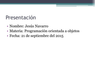 Presentación
• Nombre: Jesús Navarro
• Materia: Programación orientada a objetos
• Fecha: 21 de septiembre del 2015
 