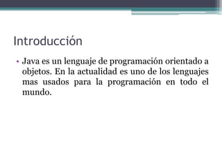 Introducción
• Java es un lenguaje de programación orientado a
objetos. En la actualidad es uno de los lenguajes
mas usados para la programación en todo el
mundo.
 