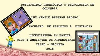 UNIVERSIDAD PEDAGÓGICA Y TECNOLÓGICA DE
COLOMBIA
LUZ YAMILE BELTRÁN LADINO
FACULTAD DE ESTUDIOS A DISTANCIA
LICENCIATURA EN BASICA
TICS Y AMBIENTES DE APRENDIZAJE
CREAD – GACHETA
2015
 
