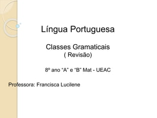 Língua Portuguesa
Classes Gramaticais
( Revisão)
8º ano “A” e “B” Mat - UEAC
Professora: Francisca Lucilene
 