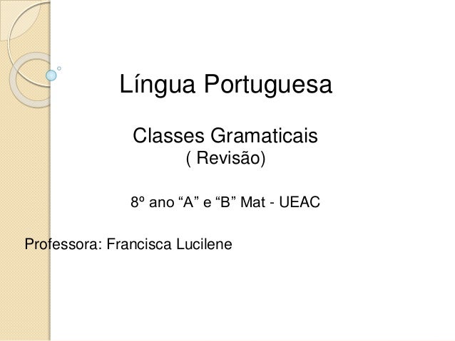Língua Portuguesa
Classes Gramaticais
( Revisão)
8º ano “A” e “B” Mat - UEAC
Professora: Francisca Lucilene
 