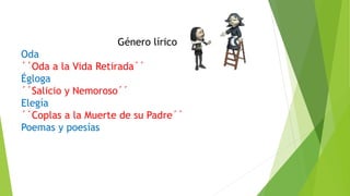Género lírico
Oda
´´Oda a la Vida Retirada´´
Égloga
´´Salicio y Nemoroso´´
Elegía
´´Coplas a la Muerte de su Padre´´
Poemas y poesías
 