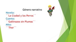 Género narrativo
Novela:
´´La Ciudad y los Perros´´
Cuento:
´´Gallinazos sin Plumas´´
Mito:
``Thor``
 