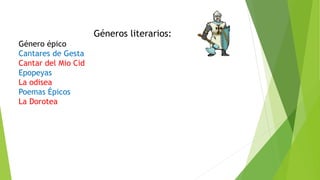 Géneros literarios:
Género épico
Cantares de Gesta
Cantar del Mio Cid
Epopeyas
La odisea
Poemas Épicos
La Dorotea
 