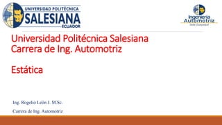 Universidad Politécnica Salesiana
Carrera de Ing. Automotriz
Estática
Ing. Rogelio León J. M.Sc.
Carrera de Ing. Automotriz
 