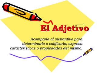 El AdjetivoEl Adjetivo
Acompaña al sustantivo paraAcompaña al sustantivo para
determinarlo o calificarlo; expresadeterminarlo o calificarlo; expresa
características o propiedades del mismo.características o propiedades del mismo.
 