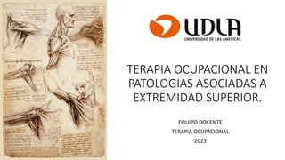TERAPIA OCUPACIONAL EN
PATOLOGIAS ASOCIADAS A
EXTREMIDAD SUPERIOR.
EQUIPO DOCENTE
TERAPIA OCUPACIONAL
2023
 
