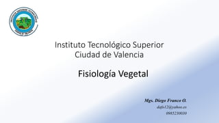 Instituto Tecnológico Superior
Ciudad de Valencia
Fisiología Vegetal
Mgs. Diego Franco O.
dafo12@yahoo.es
0985230030
 