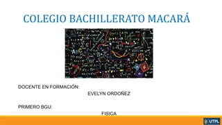 COLEGIO BACHILLERATO MACARÁ
DOCENTE EN FORMACIÓN:
EVELYN ORDOÑEZ
PRIMERO BGU:
FISICA
 