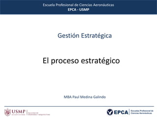 Escuela Profesional de Ciencias Aeronáuticas
EPCA - USMP
Escuelas Profesional de
Ciencias Aeronáuticas
El proceso estratégico
Gestión Estratégica
MBA Paul Medina Galindo
 