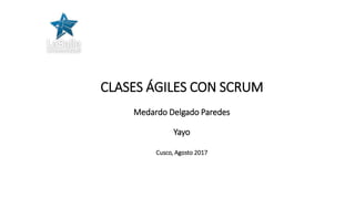CLASES ÁGILES CON SCRUM
Medardo Delgado Paredes
Yayo
Cusco, Agosto 2017
 