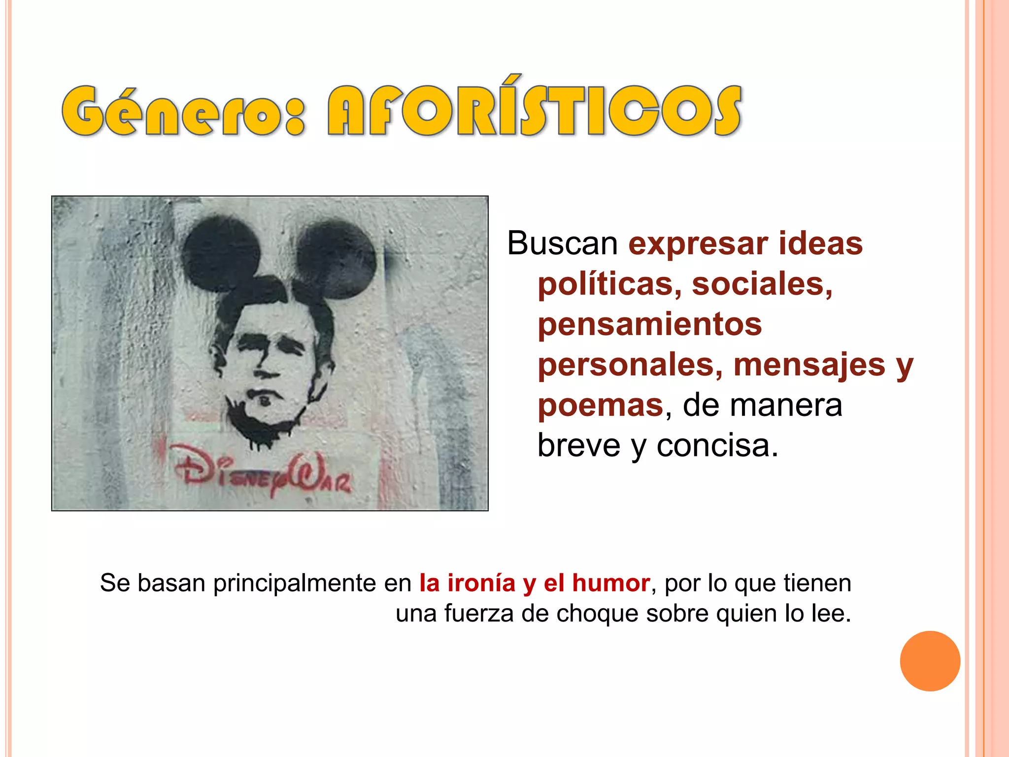Género: AFORÍSTICOSBuscan expresar ideas políticas, sociales, pensamientos personales, mensajes y poemas, de manera breve y concisa. Se basan principalmente en la ironía y el humor, por lo que tienen una fuerza de choque sobre quien lo lee.