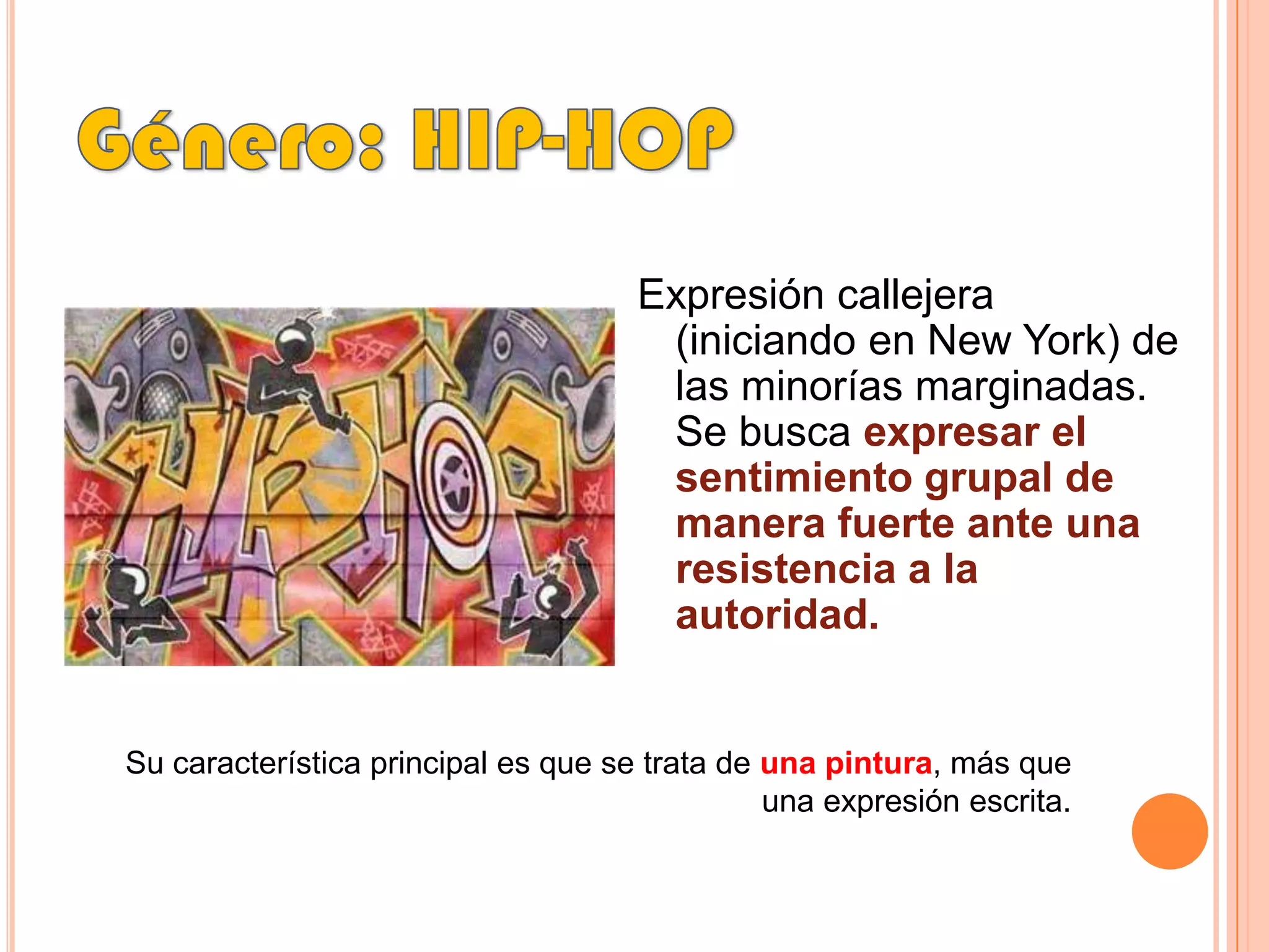 Género: HIP-HOPExpresión callejera (iniciando en New York) de las minorías marginadas. Se busca expresar el sentimiento grupal de manera fuerte ante una resistencia a la autoridad. Su característica principal es que se trata de una pintura, más que una expresión escrita.