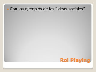    Con los ejemplos de las “ideas sociales”




                              Rol Playing
 