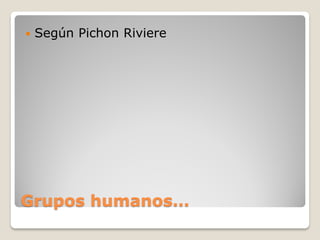    Según Pichon Riviere




Grupos humanos…
 