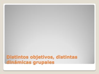 Distintos objetivos, distintas
dinámicas grupales
 