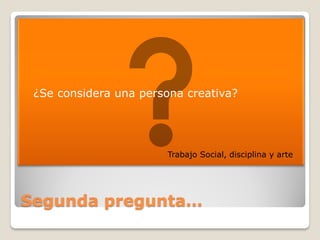    ¿Se considera una persona creativa?




                          Trabajo Social, disciplina y arte




Segunda pregunta…
 
