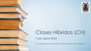 Clases Híbridas (CH)
Café digital ESGN
Lic. Mónica Alonso Ramos y Prof. Eduardo Díaz Madero
 