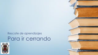 Para ir cerrando
Rescate de aprendizajes
 