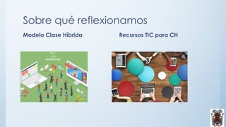 Sobre qué reflexionamos
Modelo Clase Híbrida Recursos TIC para CH
 