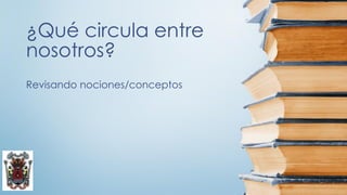 ¿Qué circula entre
nosotros?
Revisando nociones/conceptos
 