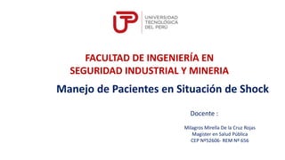 Manejo de Pacientes en Situación de Shock
FACULTAD DE INGENIERÍA EN
SEGURIDAD INDUSTRIAL Y MINERIA
Docente :
Milagros Mirella De la Cruz Rojas
Magister en Salud Pública
CEP Nº52606- REM Nº 656
 