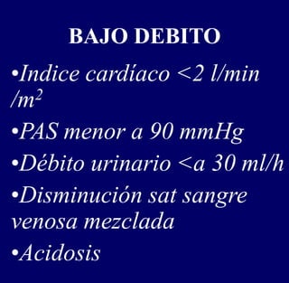 BAJO DEBITO
•Indice cardíaco <2 l/min
/m2
•PAS menor a 90 mmHg
•Débito urinario <a 30 ml/h
•Disminución sat sangre
venosa mezclada
•Acidosis
 