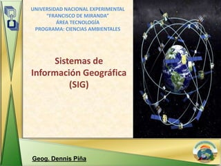 UNIVERSIDAD NACIONAL EXPERIMENTAL
     “FRANCISCO DE MIRANDA”
         ÁREA TECNOLOGÍA
 PROGRAMA: CIENCIAS AMBIENTALES




      Sistemas de
Información Geográfica
          (SIG)




Geog. Dennis Piña
 
