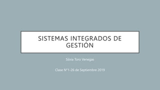 SISTEMAS INTEGRADOS DE
GESTIÓN
Silvia Toro Venegas
Clase N°1-26 de Septiembre 2019
 